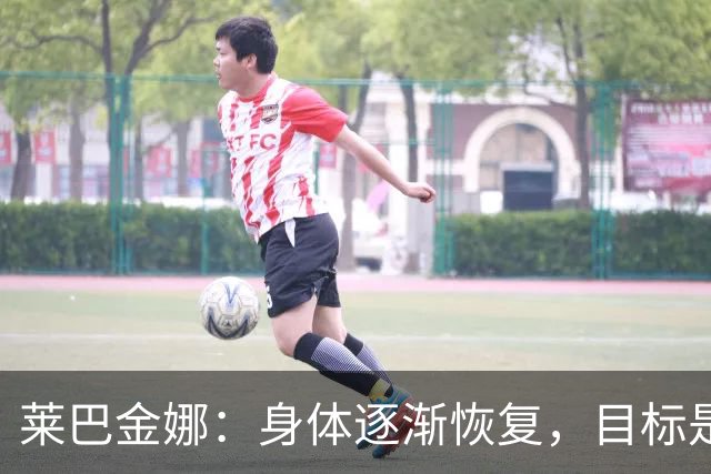 莱巴金娜：身体逐渐恢复，目标是年终排名第一